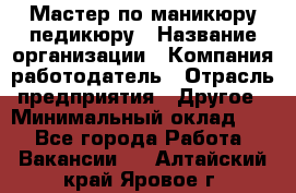 Мастер по маникюру-педикюру › Название организации ­ Компания-работодатель › Отрасль предприятия ­ Другое › Минимальный оклад ­ 1 - Все города Работа » Вакансии   . Алтайский край,Яровое г.